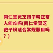 同仁堂灵芝孢子粉正常人能吃吗(同仁堂灵芝孢子粉适合常规服用吗？)