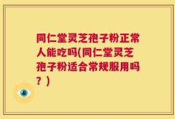 同仁堂灵芝孢子粉正常人能吃吗(同仁堂灵芝孢子粉适合常规服用吗？)