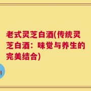 老式灵芝白酒(传统灵芝白酒：味觉与养生的完美结合)