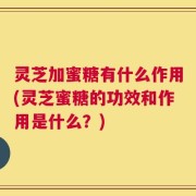灵芝加蜜糖有什么作用(灵芝蜜糖的功效和作用是什么？)