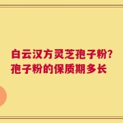 白云汉方灵芝孢子粉？孢子粉的保质期多长