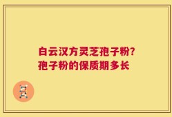 白云汉方灵芝孢子粉？孢子粉的保质期多长