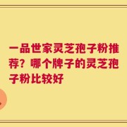 一品世家灵芝孢子粉推荐？哪个牌子的灵芝孢子粉比较好