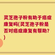 灵芝孢子粉有助于癌症康复吗(灵芝孢子粉是否对癌症康复有帮助？)