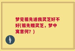梦见祖先送我灵芝好不好(祖先赠灵芝，梦中寓意何？)