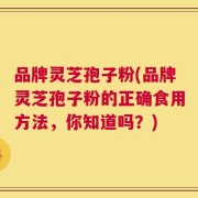 品牌灵芝孢子粉(品牌灵芝孢子粉的正确食用方法，你知道吗？)