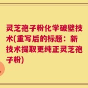 灵芝孢子粉化学破壁技术(重写后的标题：新技术提取更纯正灵芝孢子粉)