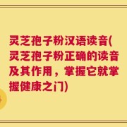 灵芝孢子粉汉语读音(灵芝孢子粉正确的读音及其作用，掌握它就掌握健康之门)