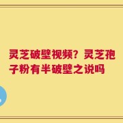 灵芝破壁视频？灵芝孢子粉有半破壁之说吗