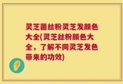 灵芝菌丝粉灵芝发颜色大全(灵芝丝粉颜色大全，了解不同灵芝发色带来的功效)
