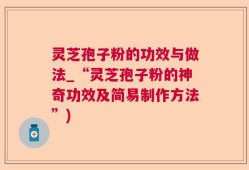 灵芝孢子粉的功效与做法_“灵芝孢子粉的神奇功效及简易制作方法”)