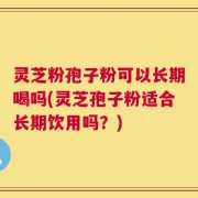 灵芝粉孢子粉可以长期喝吗(灵芝孢子粉适合长期饮用吗？)