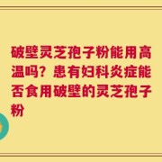 破壁灵芝孢子粉能用高温吗？患有妇科炎症能否食用破壁的灵芝孢子粉