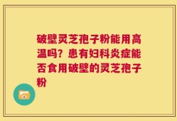 破壁灵芝孢子粉能用高温吗？患有妇科炎症能否食用破壁的灵芝孢子粉