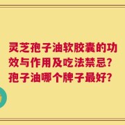灵芝孢子油软胶囊的功效与作用及吃法禁忌？孢子油哪个牌子最好？