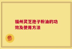 福州灵芝孢子粉油的功效及使用方法