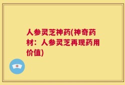 人参灵芝神药(神奇药材：人参灵芝再现药用价值)