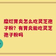 糜烂胃炎怎么吃灵芝孢子粉？有胃炎能吃灵芝孢子粉吗