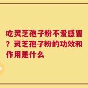 吃灵芝孢子粉不爱感冒？灵芝孢子粉的功效和作用是什么