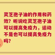 灵芝孢子油的作用和药效？听说吃灵芝孢子油可以提高免疫力，运动不是也可以提高免疫力吗？