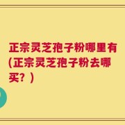 正宗灵芝孢子粉哪里有(正宗灵芝孢子粉去哪买？)