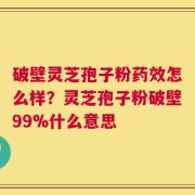 破壁灵芝孢子粉药效怎么样？灵芝孢子粉破壁99%什么意思