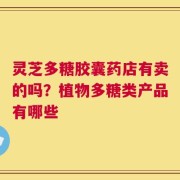 灵芝多糖胶囊药店有卖的吗？植物多糖类产品有哪些