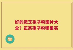 好的灵芝孢子粉图片大全？正宗孢子粉哪里买