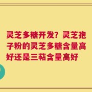 灵芝多糖开发？灵芝孢子粉的灵芝多糖含量高好还是三萜含量高好