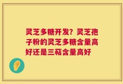 灵芝多糖开发？灵芝孢子粉的灵芝多糖含量高好还是三萜含量高好