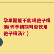 孕早期能不能喝孢子粉汤(怀孕初期可否饮用孢子粉汤？)
