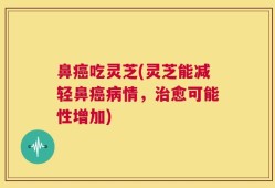 鼻癌吃灵芝(灵芝能减轻鼻癌病情，治愈可能性增加)