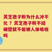 灵芝孢子粉为什么冲不化 ？灵芝孢子粉不经破壁就不能被人体吸收吗