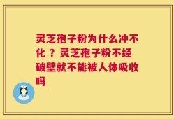 灵芝孢子粉为什么冲不化 ？灵芝孢子粉不经破壁就不能被人体吸收吗
