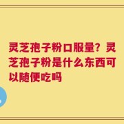 灵芝孢子粉口服量？灵芝孢子粉是什么东西可以随便吃吗