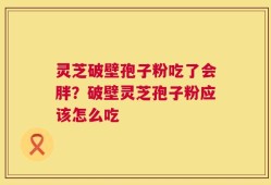 灵芝破壁孢子粉吃了会胖？破壁灵芝孢子粉应该怎么吃