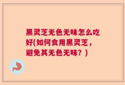 黑灵芝无色无味怎么吃好(如何食用黑灵芝，避免其无色无味？)