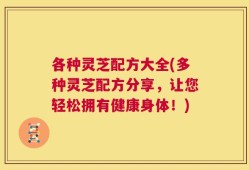 各种灵芝配方大全(多种灵芝配方分享，让您轻松拥有健康身体！)
