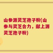 山参源灵芝孢子粉(山参与灵芝合力，献上源灵芝孢子粉)