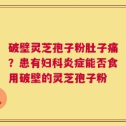 破壁灵芝孢子粉肚子痛？患有妇科炎症能否食用破壁的灵芝孢子粉
