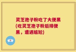 灵芝孢子粉吃了大便黑(吃灵芝孢子粉后排便黑，遭遇尴尬)