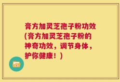 膏方加灵芝孢子粉功效(膏方加灵芝孢子粉的神奇功效，调节身体，护你健康！)