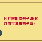 化疗前能吃孢子油(化疗前可食用孢子油)