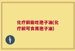 化疗前能吃孢子油(化疗前可食用孢子油)