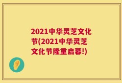2021中华灵芝文化节(2021中华灵芝文化节隆重启幕!)