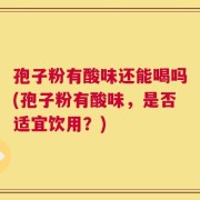孢子粉有酸味还能喝吗(孢子粉有酸味，是否适宜饮用？)