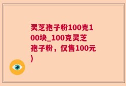 灵芝孢子粉100克100块_100克灵芝孢子粉，仅售100元)