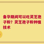 备孕期间可以吃灵芝孢子粉？灵芝孢子粉种植技术