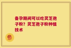 备孕期间可以吃灵芝孢子粉？灵芝孢子粉种植技术