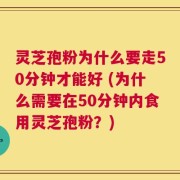 灵芝孢粉为什么要走50分钟才能好 (为什么需要在50分钟内食用灵芝孢粉？)